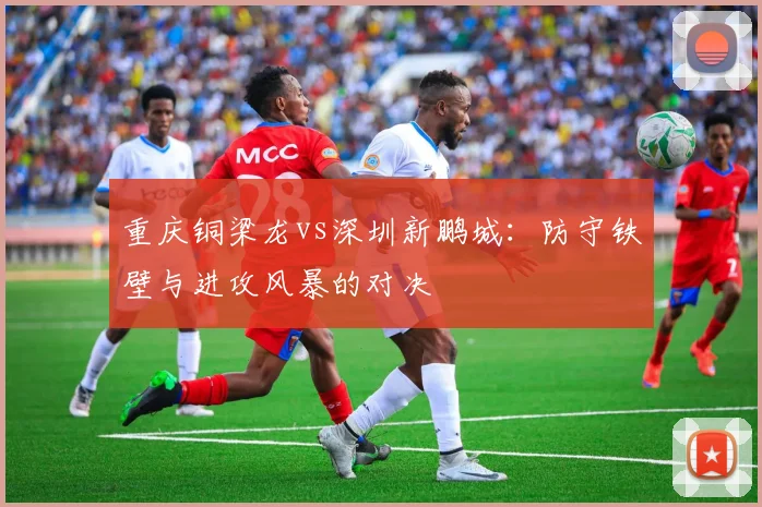 重庆铜梁龙vs深圳新鹏城：防守铁壁与进攻风暴的对决
