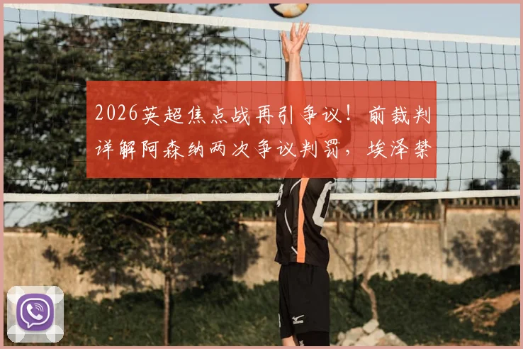 2026英超焦点战再引争议！前裁判详解阿森纳两次争议判罚，埃泽禁区摔倒为何应获点球？