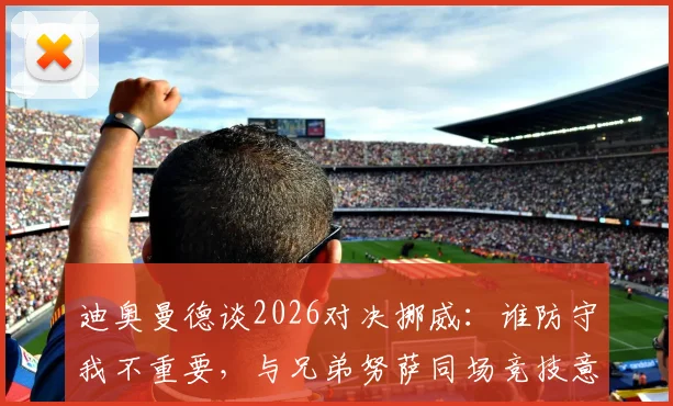 迪奥曼德谈2026对决挪威：谁防守我不重要，与兄弟努萨同场竞技意义特殊
