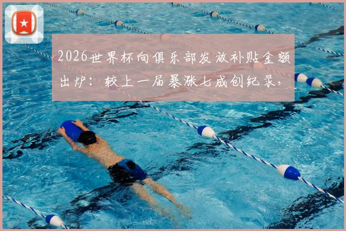 2026世界杯向俱乐部发放补贴金额出炉：较上一届暴涨七成创纪录，FIFA补偿金详解