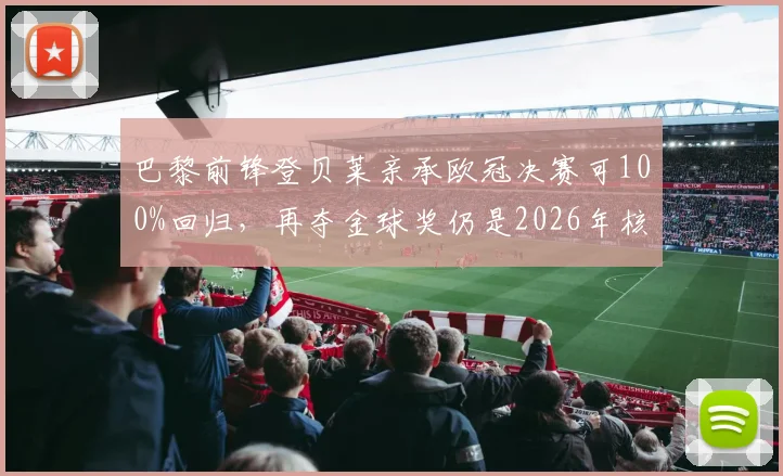 巴黎前锋登贝莱亲承欧冠决赛可100%回归，再夺金球奖仍是2026年核心目标，附其效力球队与伤情追踪