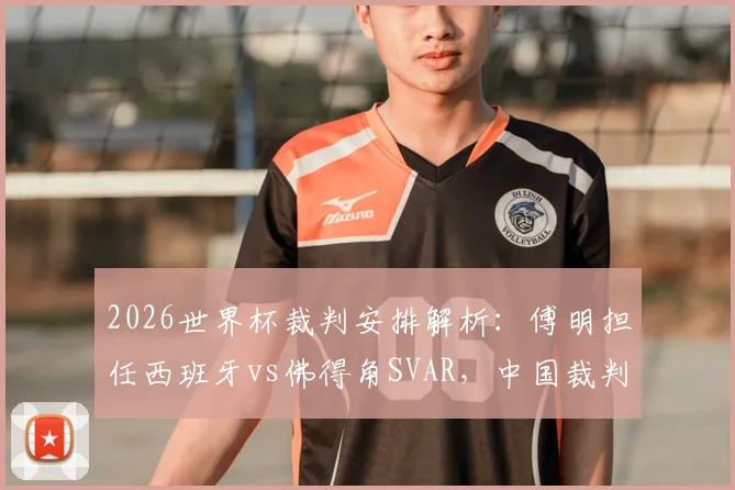 2026世界杯裁判安排解析：傅明担任西班牙vs佛得角SVAR，中国裁判的第二次亮相