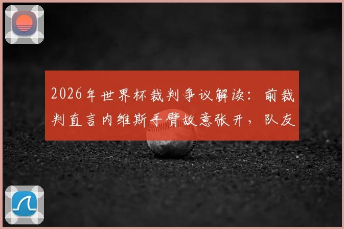 2026年世界杯裁判争议解读:前裁判直言内维斯手臂故意张开,队友传球不是禁区防守“免死金牌”