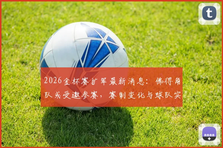 2026金杯赛扩军最新消息：佛得角队或受邀参赛，赛制变化与球队实力全面解析