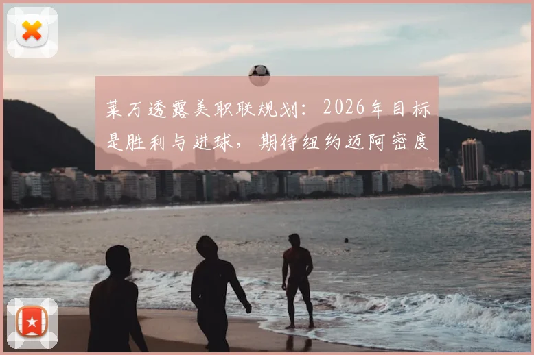 莱万透露美职联规划：2026年目标是胜利与进球，期待纽约迈阿密度假胜地