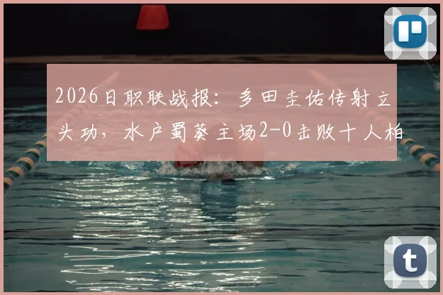2026日职联战报：多田圭佑传射立头功，水户蜀葵主场2-0击败十人柏太阳神，全场技术统计与赛后分析