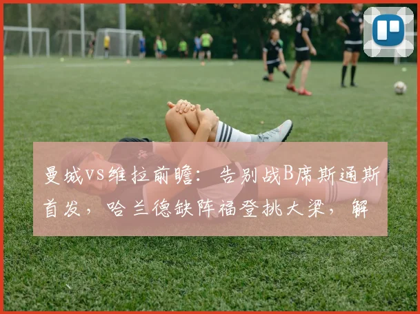 曼城vs维拉前瞻：告别战B席斯通斯首发，哈兰德缺阵福登挑大梁，解析2026赛季关键战阵型