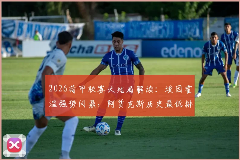 2026荷甲联赛大结局解读：埃因霍温强势问鼎，阿贾克斯历史最低排名第5，附最终积分榜及下赛季欧战展望
