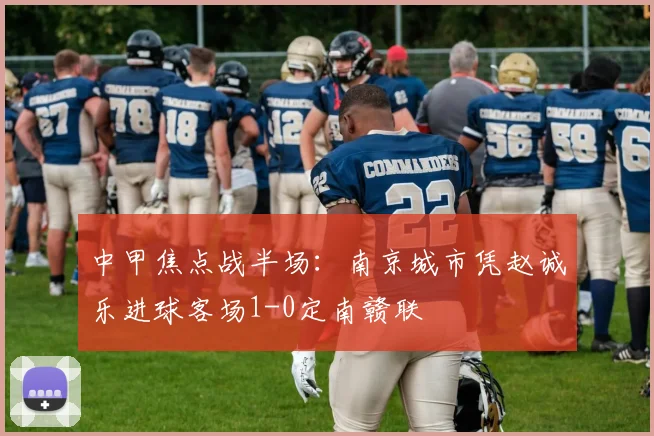 中甲焦点战半场：南京城市凭赵诚乐进球客场1-0定南赣联