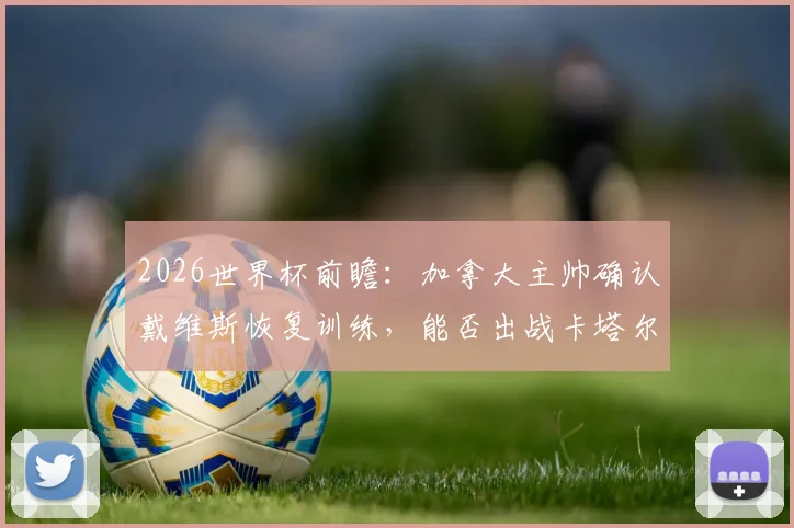 2026世界杯前瞻：加拿大主帅确认戴维斯恢复训练，能否出战卡塔尔存疑，解析其战术价值与使用计划